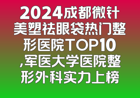 2024成都微针美塑祛眼袋热门整形医院TOP10，军医大学医院整形外科实力上榜