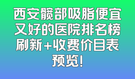 西安髋部吸脂便宜又好的医院排名榜刷新+收费价目表预览!