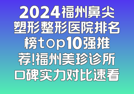 2024福州鼻尖塑形整形医院排名榜top10强推荐！福州美珍诊所口碑实力对比速看