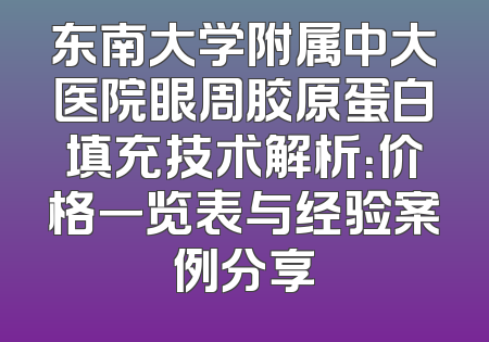 东南大学附属中大医院眼周胶原蛋白填充技术解析：价格一览表与经验案例分享