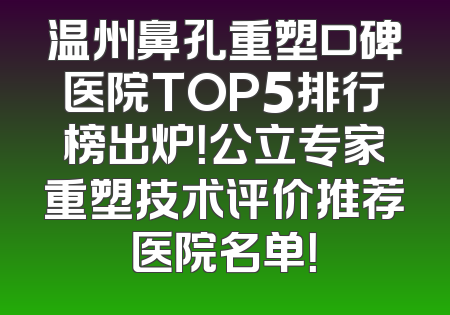 温州鼻孔重塑口碑医院TOP5排行榜出炉！公立专家重塑技术评价推荐医院名单！