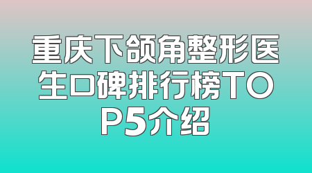 重庆下颌角整形医生口碑排行榜TOP5介绍