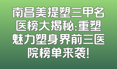 南昌美提塑三甲名医榜大揭秘：重塑魅力塑身界前三医院榜单来袭！