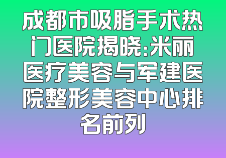 成都市吸脂手术热门医院揭晓：米丽医疗美容与军建医院整形美容中心排名前列