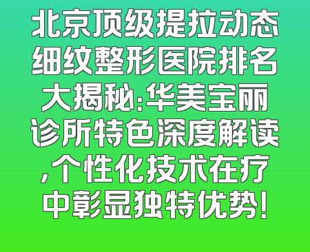 北京顶级提拉动态细纹整形医院排名大揭秘：华美宝丽诊所特色深度解读，个性化技术在疗中彰显独特优势！