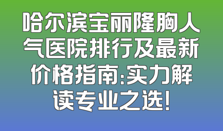 哈尔滨宝丽隆胸人气医院排行及最新价格指南：实力解读专业之选！