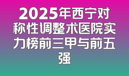 2025年西宁对称性调整术医院实力榜前三甲与前五强