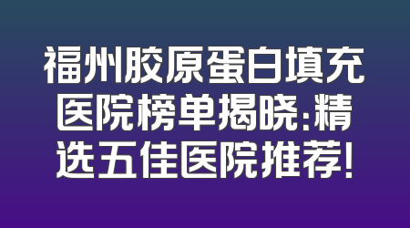 福州胶原蛋白填充医院榜单揭晓：精选五佳医院推荐！
