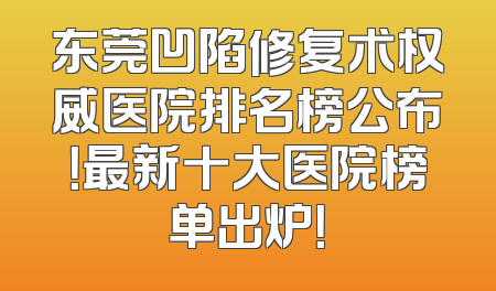 东莞凹陷修复术权威医院排名榜公布！最新十大医院榜单出炉！