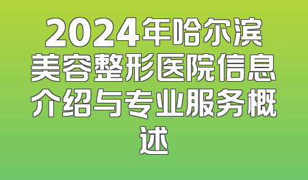 2024年哈尔滨美容整形医院信息介绍与专业服务概述