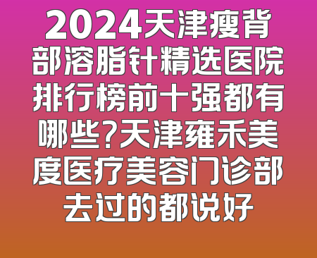 2024天津瘦背部溶脂针精选医院排行榜前十强都有哪些？天津雍禾美度医疗美容门诊部去过的都说好