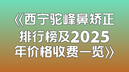 《西宁驼峰鼻矫正排行榜及2025年价格收费一览》