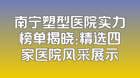 南宁塑型医院实力榜单揭晓：精选四家医院风采展示