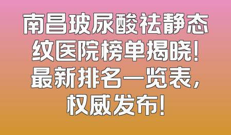 南昌玻尿酸祛静态纹医院榜单揭晓！最新排名一览表，权威发布！