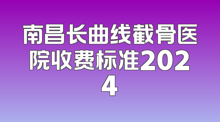 南昌长曲线截骨医院收费标准2024