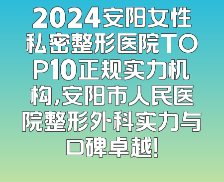 2024安阳女性私密整形医院TOP10正规实力机构，安阳市人民医院整形外科实力与口碑卓越！