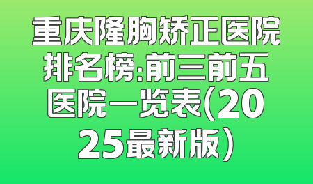 重庆隆胸矫正医院排名榜：前三前五医院一览表（2025最新版）