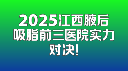 2025江西腋后吸脂前三医院实力对决！
