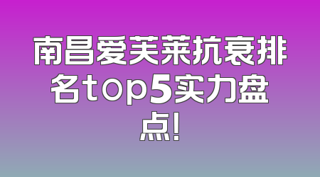 南昌爱芙莱抗衰排名top5实力盘点！