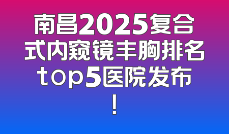 南昌2025复合式内窥镜丰胸排名top5医院发布！