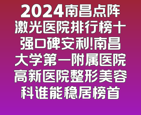 2024南昌点阵激光医院排行榜十强口碑安利！南昌大学第一附属医院高新医院整形美容科谁能稳居榜首