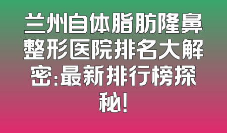 兰州自体脂肪隆鼻整形医院排名大解密：最新排行榜探秘！