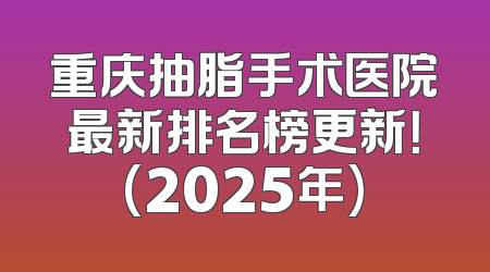 重庆抽脂手术医院最新排名榜更新！(2025年)