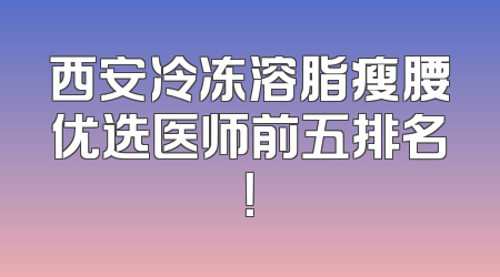 西安冷冻溶脂瘦腰优选医师前五排名！