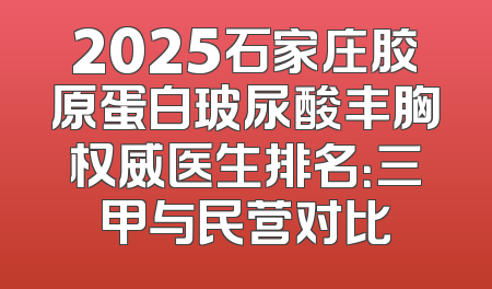 2025石家庄胶原蛋白玻尿酸丰胸权威医生排名：三甲与民营对比