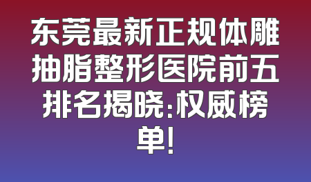 东莞最新正规体雕抽脂整形医院前五排名揭晓：权威榜单！