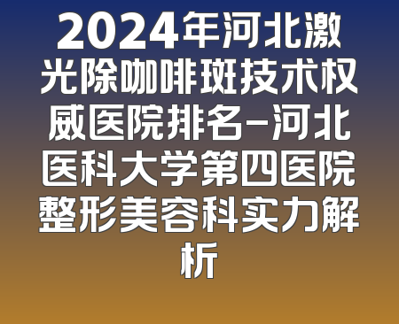 2024年河北激光除咖啡斑技术权威医院排名-河北医科大学第四医院整形美容科实力解析