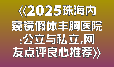 《2025珠海内窥镜假体丰胸医院：公立与私立，网友点评良心推荐》