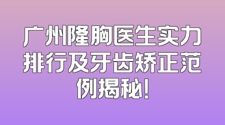 广州隆胸医生实力排行及牙齿矫正范例揭秘！