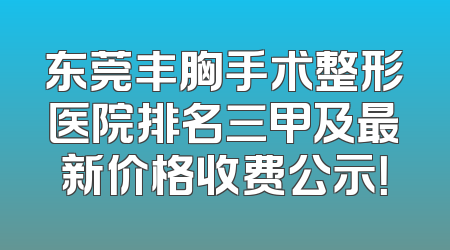 东莞丰胸手术整形医院排名三甲及最新价格收费公示！