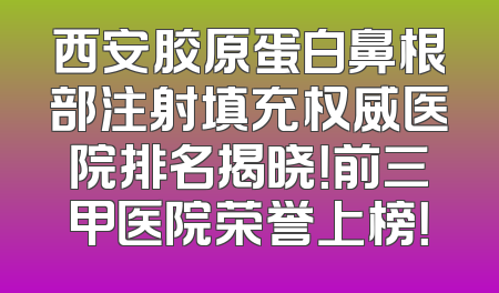 西安胶原蛋白鼻根部注射填充权威医院排名揭晓！前三甲医院荣誉上榜！