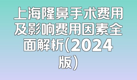 上海隆鼻手术费用及影响费用因素全面解析（2024版）