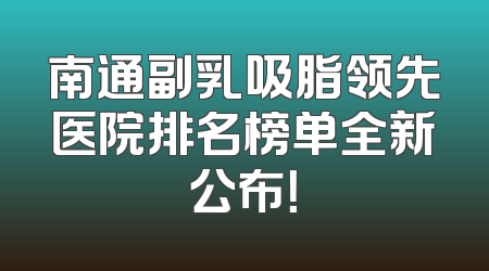 南通副乳吸脂领先医院排名榜单全新公布！
