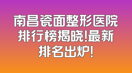 南昌瓷面整形医院排行榜揭晓！最新排名出炉！