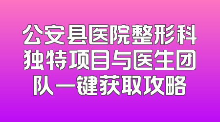 公安县医院整形科独特项目与医生团队一键获取攻略