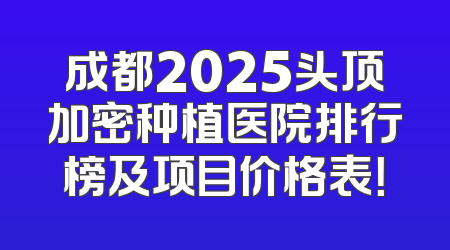 成都2025头顶加密种植医院排行榜及项目价格表！