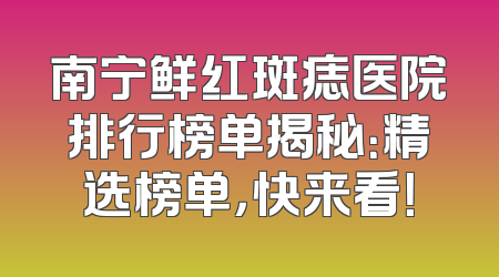 南宁鲜红斑痣医院排行榜单揭秘：精选榜单，快来看！