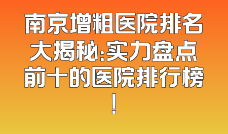 南京增粗医院排名大揭秘：实力盘点前十的医院排行榜！
