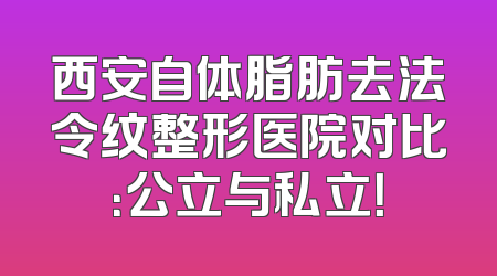 西安自体脂肪去法令纹整形医院对比：公立与私立！