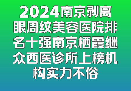 2024南京剥离眼周纹美容医院排名十强南京栖霞继众西医诊所上榜机构实力不俗