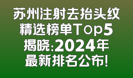 苏州注射去抬头纹精选榜单Top5揭晓：2024年最新排名公布！