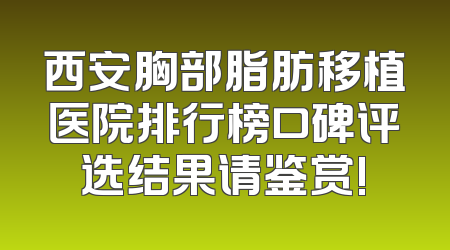 西安胸部脂肪移植医院排行榜口碑评选结果请鉴赏!