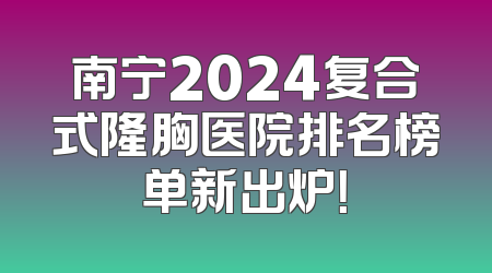 南宁2024复合式隆胸医院排名榜单新出炉！