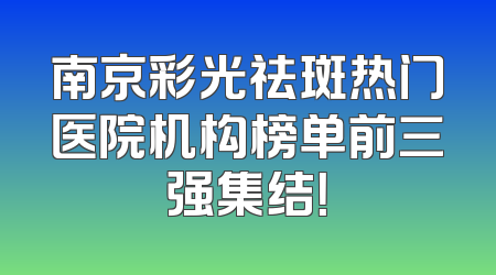 南京彩光祛斑热门医院机构榜单前三强集结！