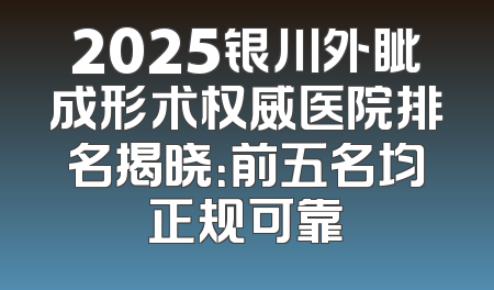 2025银川外眦成形术权威医院排名揭晓：前五名均正规可靠