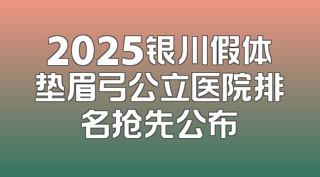 2025银川假体垫眉弓公立医院排名抢先公布